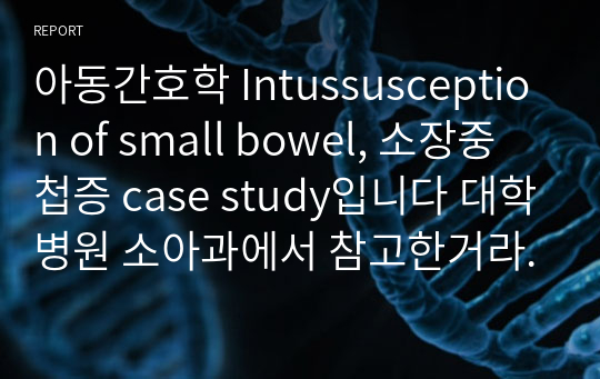 아동간호학 Intussusception of small bowel, 소장중첩증 case study입니다 대학병원 소아과에서 참고한거라 구체적이고 교수님 워낙 빡빡하셔서 참고하시 좋을겁니다. 문헌고찰, 환자소개, 전반적인 건강상태, 신체사정, 특수검사 내용, 진단검사, 약물, 진단3개 간호과정1개(장루사용과 관련된 피부손상의 위험성)입니다. 많이 참고하세요