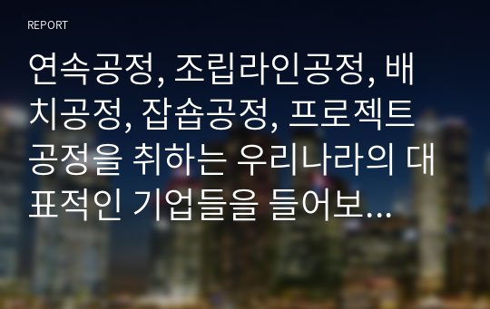 연속공정, 조립라인공정, 배치공정, 잡숍공정, 프로젝트 공정을 취하는 우리나라의 대표적인 기업들을 들어보아라