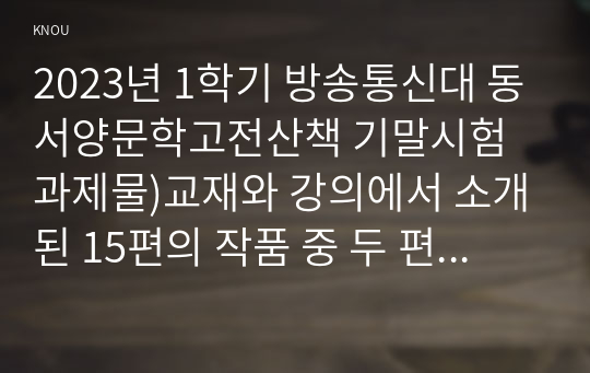 2023년 1학기 방송통신대 동서양문학고전산책 기말시험과제물)교재와 강의에서 소개된 15편의 작품 중 두 편을 자유롭게 선택하여 한 편당 핵심내용 요약(A4지 한 쪽)과 본인의 감상/해석(A4지 한 쪽)을 씁니다