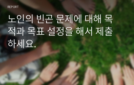 노인의 빈곤 문제에 대해 목적과 목표 설정을 해서 제출하세요.