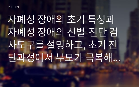 자폐성 장애의 초기 특성과 자폐성 장애의 선별-진단 검사도구를 설명하고, 초기 진단과정에서 부모가 극복해야 할 사항에 대해 서술하시오.