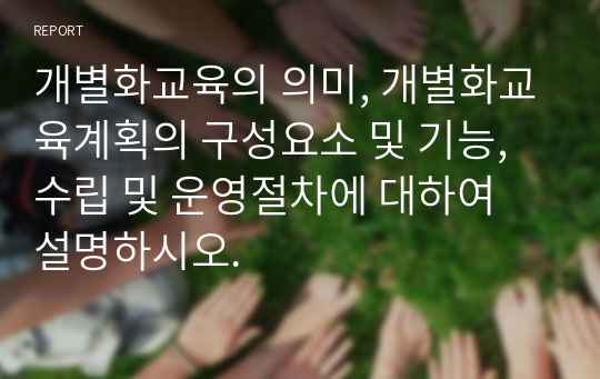 개별화교육의 의미, 개별화교육계획의 구성요소 및 기능, 수립 및 운영절차에 대하여 설명하시오.