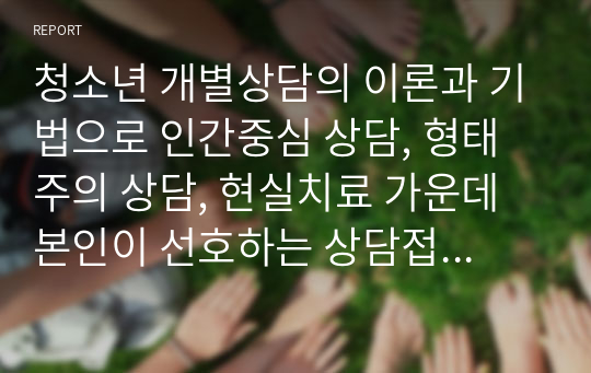 청소년 개별상담의 이론과 기법으로 인간중심 상담, 형태주의 상담, 현실치료 가운데 본인이 선호하는 상담접근 방법을 한가지 선택하여 주요개념 및 상담과정과 기술을 정리하시오.