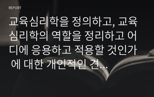 교육심리학을 정의하고, 교육심리학의 역할을 정리하고 어디에 응용하고 적용할 것인가 에 대한 개인적인 견해를 쓰시오.