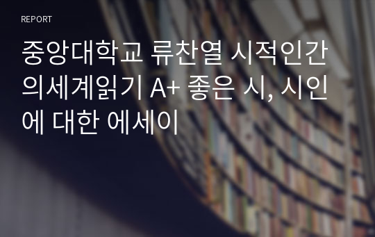 중앙대학교 류찬열 시적인간의세계읽기 A+ 좋은 시, 시인에 대한 에세이