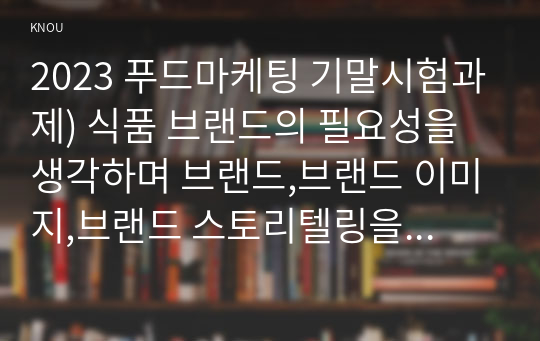 2023 푸드마케팅 기말시험과제) 식품 브랜드의 필요성을 생각하며 브랜드,브랜드 이미지,브랜드 스토리텔링을 설명 본인을 식품기업의 창업주라고 가정하여 식품기업에서 판매할 식품 종류 브랜드(이름) 브랜드 아이덴티티를 개발 마케팅 믹스(제품, 가격, 유통, 촉진)를 설명 촉진믹스(광고, PR, 인적판매, 판매촉진)를 활용한 촉진 전략