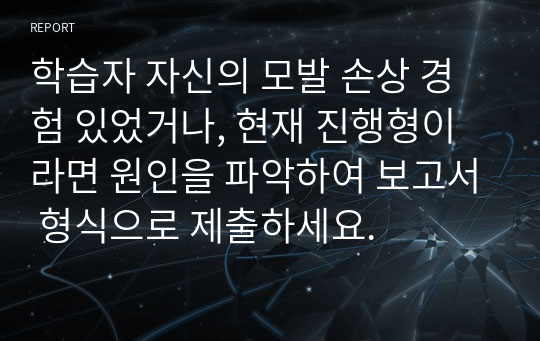 학습자 자신의 모발 손상 경험 있었거나, 현재 진행형이라면 원인을 파악하여 보고서 형식으로 제출하세요.