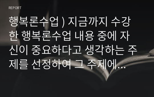 행복론수업 ) 지금까지 수강한 행복론수업 내용 중에 자신이 중요하다고 생각하는 주제를 선정하여 그 주제에 관한 자신의 의견을 (글의 형식에 구애됨 없이) 자유롭게 기술하시오.