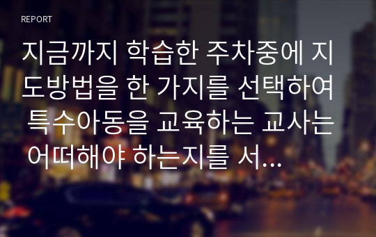 지금까지 학습한 주차중에 지도방법을 한 가지를 선택하여 특수아동을 교육하는 교사는 어떠해야 하는지를 서술하시오.