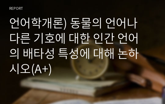 언어학개론) 동물의 언어나 다른 기호에 대한 인간 언어의 배타성 특성에 대해 논하시오(A+)