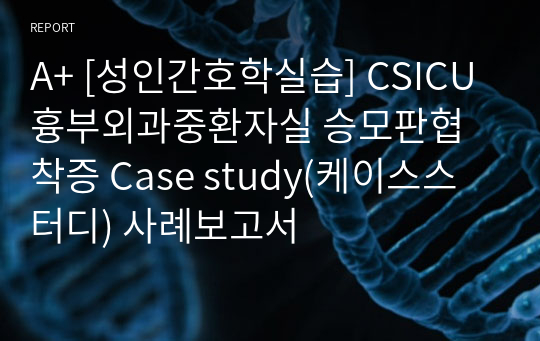 A+ [성인간호학실습] CSICU 흉부외과중환자실 승모판협착증 Case study(케이스스터디) 사례보고서