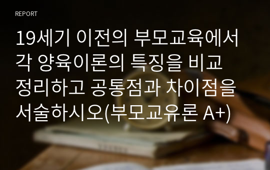 19세기 이전의 부모교육에서 각 양육이론의 특징을 비교 정리하고 공통점과 차이점을 서술하시오(부모교유론 A+)