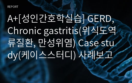 A+[성인간호학실습] GERD, Chronic gastritis(위식도역류질환, 만성위염) Case study(케이스스터디) 사례보고서