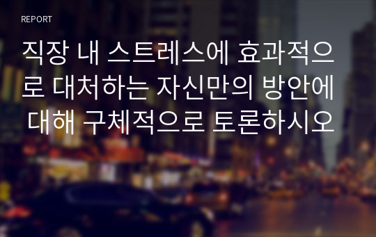 직장 내 스트레스에 효과적으로 대처하는 자신만의 방안에 대해 구체적으로 토론하시오