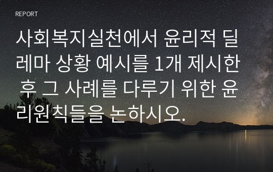 사회복지실천에서 윤리적 딜레마 상황 예시를 1개 제시한 후 그 사례를 다루기 위한 윤리원칙들을 논하시오.