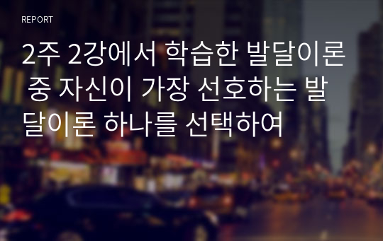 2주 2강에서 학습한 발달이론 중 자신이 가장 선호하는 발달이론 하나를 선택하여