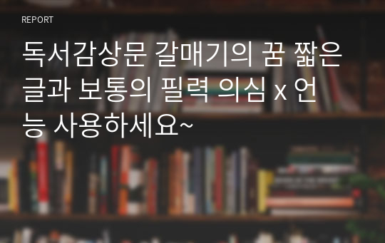 독서감상문 갈매기의 꿈 짧은글과 보통의 필력 의심 x 언능 사용하세요~