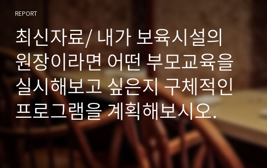 최신자료/ 내가 보육시설의 원장이라면 어떤 부모교육을 실시해보고 싶은지 구체적인 프로그램을 계획해보시오.