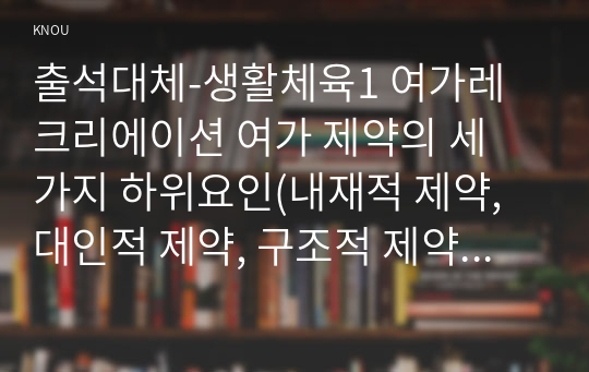 출석대체-생활체육1 여가레크리에이션 여가 제약의 세 가지 하위요인(내재적 제약, 대인적 제약, 구조적 제약)에 대해서 간단히 설명하고, 그동안 본인이 경험한 여가 활동을 하나 골라 그 여가 활동에 참여하는 과정에서 경험하였던 다양한 여가 제약을 앞서 설명한 세 가지 하위요인별로 구분하여 예를 들면서 서술하세요.