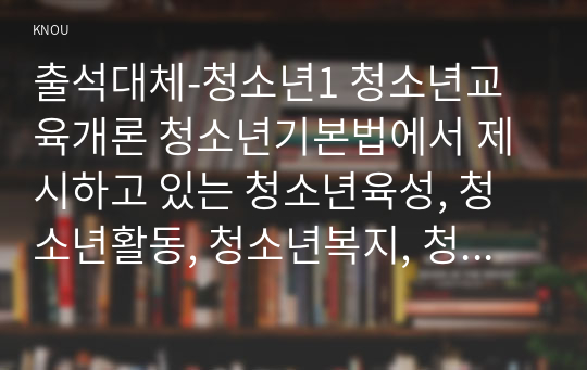 출석대체-청소년1 청소년교육개론 청소년기본법에서 제시하고 있는 청소년육성, 청소년활동, 청소년복지, 청소년보호의 개념에 대해 설명하고, 각각의 개념들이 청소년교육과 어떻게 관련되어 있는지에 대해서 자신의 관점을 정리하여 논하시오.