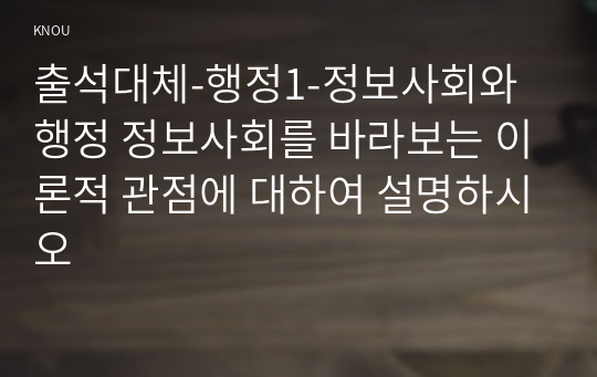 출석대체-행정1-정보사회와행정 정보사회를 바라보는 이론적 관점에 대하여 설명하시오