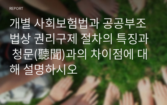 개별 사회보험법과 공공부조법상 권리구제 절차의 특징과 청문(聽聞)과의 차이점에 대해 설명하시오