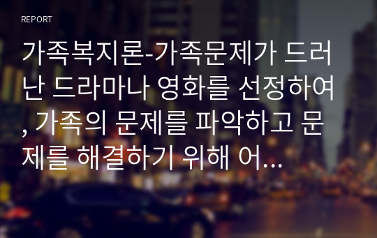 가족복지론-가족문제가 드러난 드라마나 영화를 선정하여, 가족의 문제를 파악하고 문제를 해결하기 위해 어떠한 가족복지적 개입을 할 수 있을지 제시해 봅니다