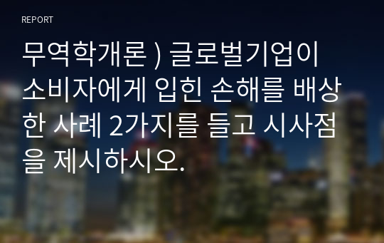 무역학개론 ) 글로벌기업이 소비자에게 입힌 손해를 배상한 사례 2가지를 들고 시사점을 제시하시오.