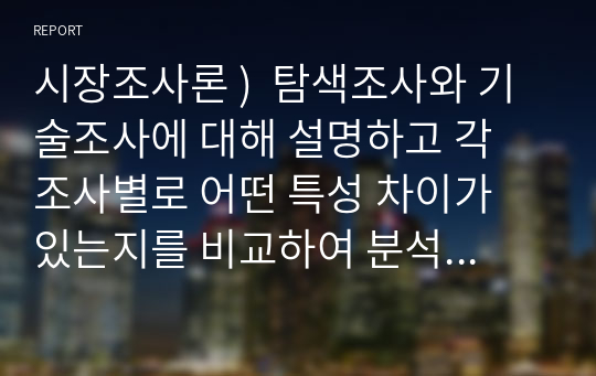 시장조사론 )  탐색조사와 기술조사에 대해 설명하고 각 조사별로 어떤 특성 차이가 있는지를 비교하여 분석하시오. 또한 탐색조사와 기술조사가 각각 활용될 수 있는 조사 주제 예를 하나씩 제시하고 이유를 간단히 설명하시오