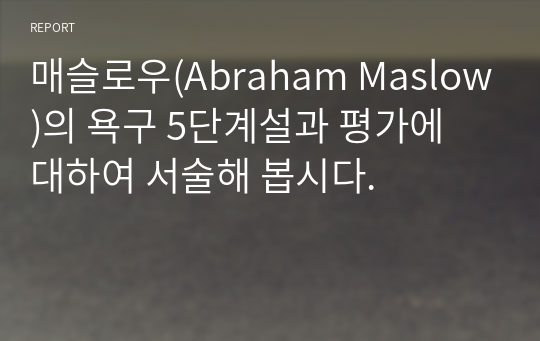 A+매슬로우(Abraham Maslow)의 욕구 5단계설과 평가에 대하여 서술해 봅시다.