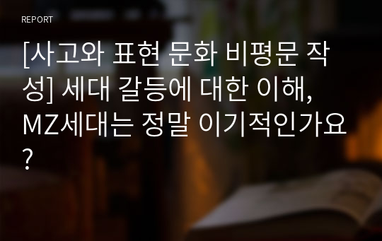 [사고와 표현 문화 비평문 작성] 세대 갈등에 대한 이해, MZ세대는 정말 이기적인가요?