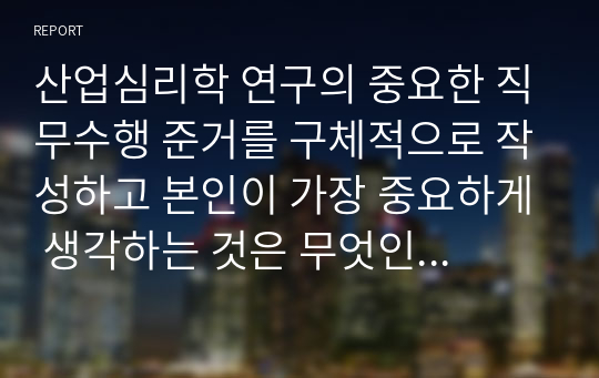 산업심리학 연구의 중요한 직무수행 준거를 구체적으로 작성하고 본인이 가장 중요하게 생각하는 것은 무엇인지 그것에 관한 이유도 함께 작성하시오. 또 조직원이 성공적인 수행하는데 필요한 특성을 역량이라 한다. 이것에 대해 작성후 본인의 역량 또한 함께 작성하여 제출하시오.