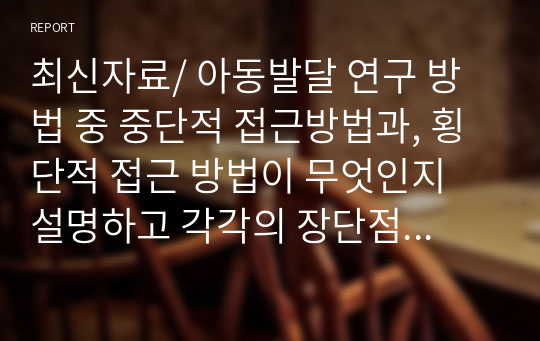 최신자료/ 아동발달 연구 방법 중 중단적 접근방법과, 횡단적 접근 방법이 무엇인지 설명하고 각각의 장단점을 쓰시오.