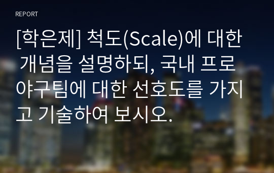 [학은제] 척도(Scale)에 대한 개념을 설명하되, 국내 프로야구팀에 대한 선호도를 가지고 기술하여 보시오.