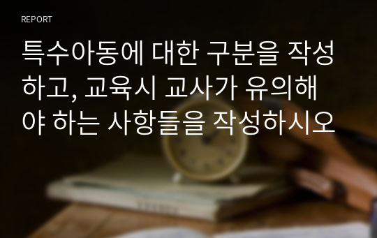 특수아동에 대한 구분을 작성하고, 교육시 교사가 유의해야 하는 사항들을 작성하시오