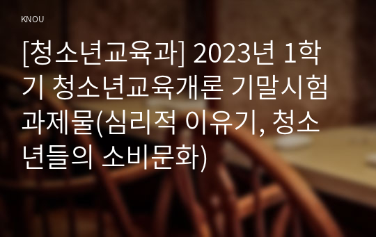 [청소년교육과] 2023년 1학기 청소년교육개론 기말시험 과제물(심리적 이유기, 청소년들의 소비문화)