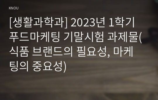 [생활과학과] 2023년 1학기 푸드마케팅 기말시험 과제물(식품 브랜드의 필요성, 마케팅의 중요성)