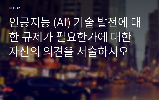 인공지능 (AI) 기술 발전에 대한 규제가 필요한가에 대한 자신의 의견을 서술하시오