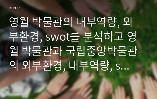 영월 박물관의 내부역량, 외부환경, swot를 분석하고 영월 박물관과 국립중앙박물관의 외부환경, 내부역량, swot를 분석하시오.