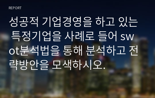 성공적 기업경영을 하고 있는 특정기업을 사례로 들어 swot분석법을 통해 분석하고 전략방안을 모색하시오.