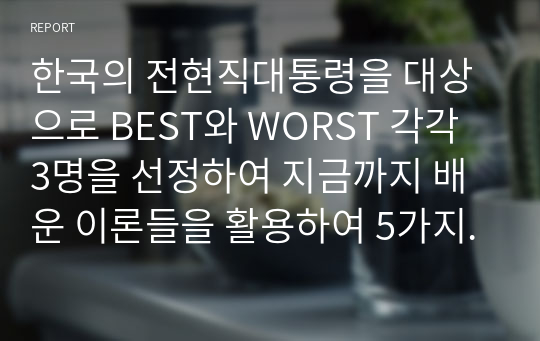 한국의 전현직대통령을 대상으로 BEST와 WORST 각각 3명을 선정하여 지금까지 배운 이론들을 활용하여 5가지 기준을 세우고 그 기준에 입각하여 순위를 선정하고 리더십을 분석하여 이유를 설명하시오.