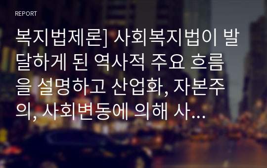 복지법제론] 사회복지법이 발달하게 된 역사적 주요 흐름을 설명하고 산업화, 자본주의, 사회변동에 의해 사회복지법이 제정하게 된 배경에 대해 기술하시오.