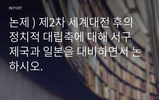 논제 ) 제2차 세계대전 후의 정치적 대립축에 대해 서구 제국과 일본을 대비하면서 논하시오.