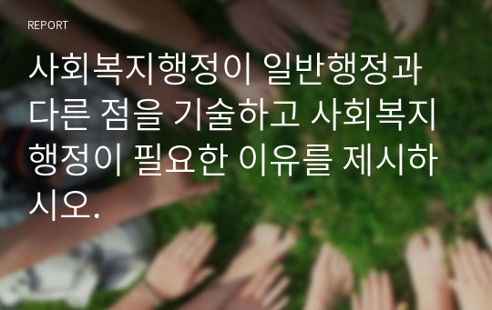 사회복지행정이 일반행정과 다른 점을 기술하고 사회복지행정이 필요한 이유를 제시하시오.