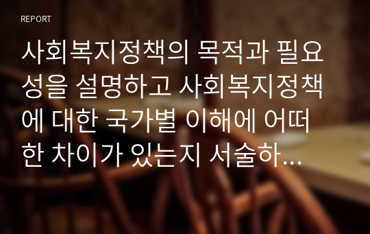 사회복지정책의 목적과 필요성을 설명하고 사회복지정책에 대한 국가별 이해에 어떠한 차이가 있는지 서술하시오.