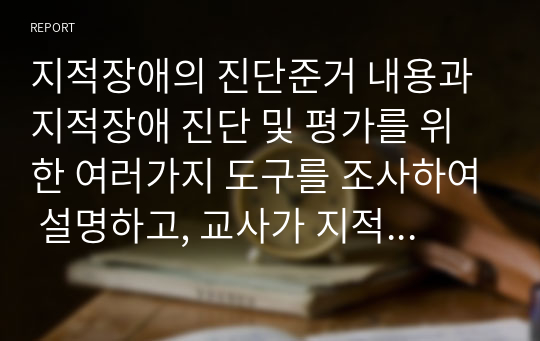 지적장애의 진단준거 내용과 지적장애 진단 및 평가를 위한 여러가지 도구를 조사하여 설명하고, 교사가 지적장애 아동을 위해 가장 우선적으로 도움을 줄 수 있는 방안