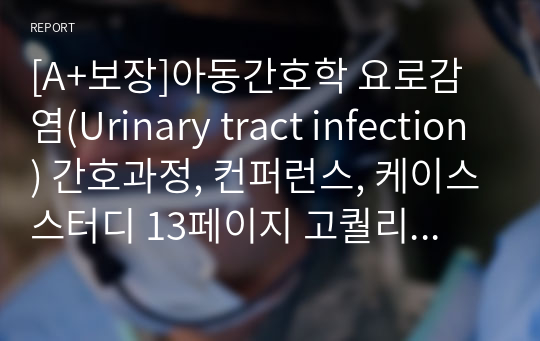 [A+보장]아동간호학 요로감염(Urinary tract infection) 간호과정, 컨퍼런스, 케이스스터디 13페이지 고퀄리티 자료입니다.