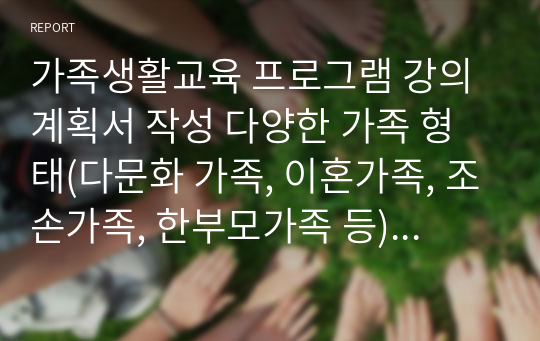 가족생활교육 프로그램 강의계획서 작성 다양한 가족 형태(다문화 가족, 이혼가족, 조손가족, 한부모가족 등) 중 하나를 선택하여, 가족을 위한 가족생활교육 프로그램의 필요성을 기술하고 1회기 강의계획서를 작성하시오.