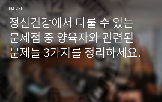 정신건강에서 다룰 수 있는 문제점 중 양육자와 관련된 문제들 3가지를 정리하세요.