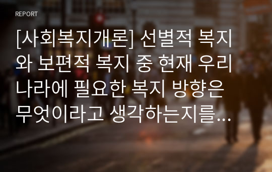 [사회복지개론] 선별적 복지와 보편적 복지 중 현재 우리나라에 필요한 복지 방향은 무엇이라고 생각하는지를 논리적으로 주장하시오